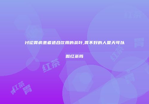 讨论胃病患者适合饮用的茶叶,胃不好的人夏天可以喝红茶吗