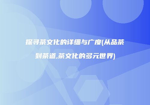 探寻茶文化的详细与广度(从品茶到茶道,茶文化的多元世界)