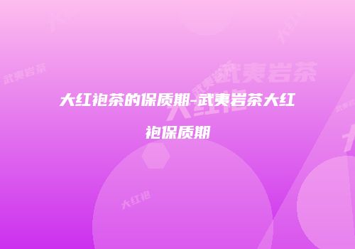 大红袍茶的保质期-武夷岩茶大红袍保质期
