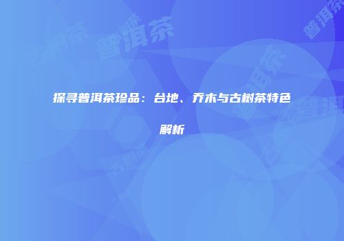 探寻普洱茶珍品：台地、乔木与古树茶特色解析