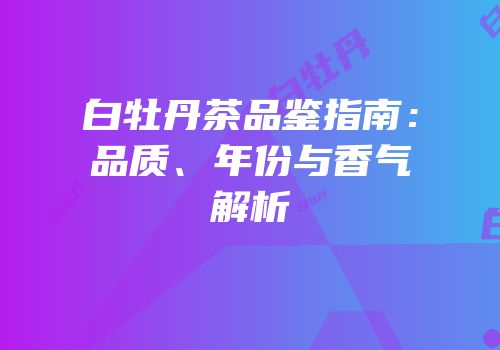 白牡丹茶品鉴指南：品质、年份与香气解析