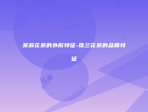 茉莉花茶的外形特征-珠兰花茶的品质特征