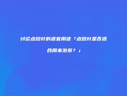 讨论点斑叶的适宜用途「点斑叶是否适合用来泡茶？」