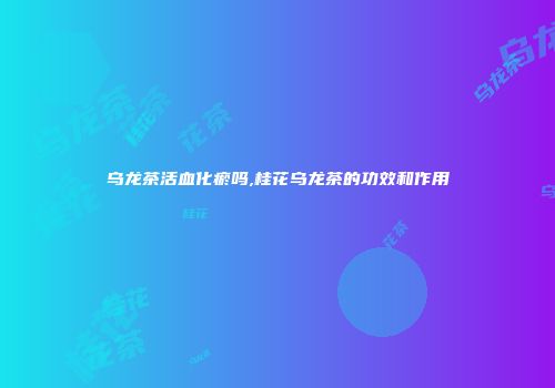乌龙茶活血化瘀吗,桂花乌龙茶的功效和作用
