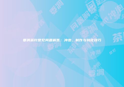 委凋茶叶常见问题解答：冲泡、制作与转化技巧