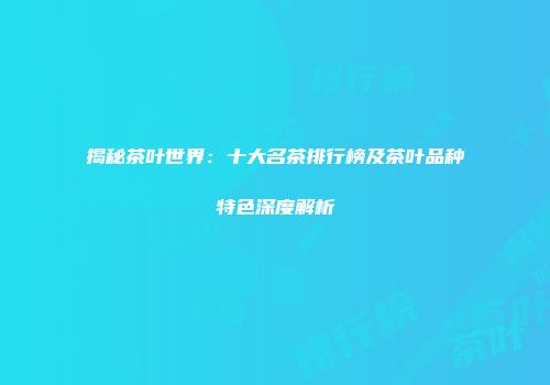 揭秘茶叶世界：十大名茶排行榜及茶叶品种特色深度解析