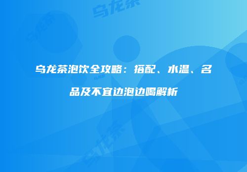 乌龙茶泡饮全攻略：搭配、水温、名品及不宜边泡边喝解析