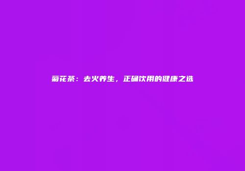 菊花茶：去火养生，正确饮用的健康之选