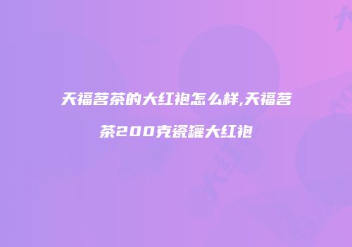 天福茗茶的大红袍怎么样,天福茗茶200克瓷罐大红袍