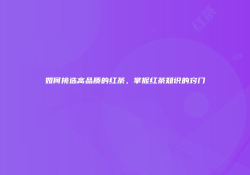 如何挑选高品质的红茶，掌握红茶知识的窍门