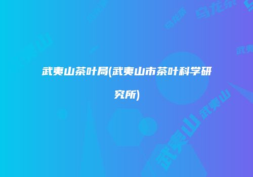 武夷山茶叶局(武夷山市茶叶科学研究所)