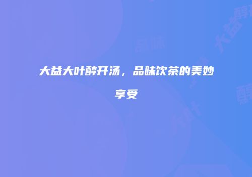 大益大叶醇开汤，品味饮茶的美妙享受