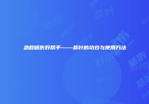 急救晒伤好帮手——茶叶的功效与使用方法