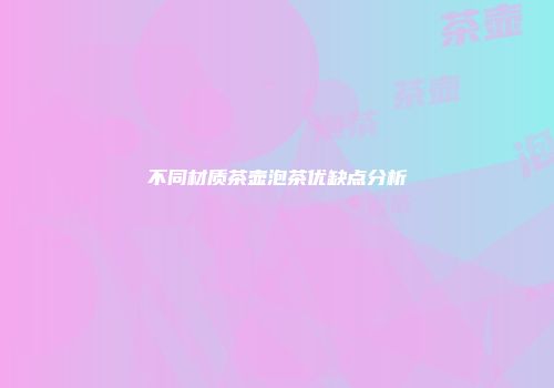 不同材质茶壶泡茶优缺点分析