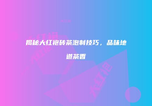 揭秘大红袍砖茶泡制技巧，品味地道茶香