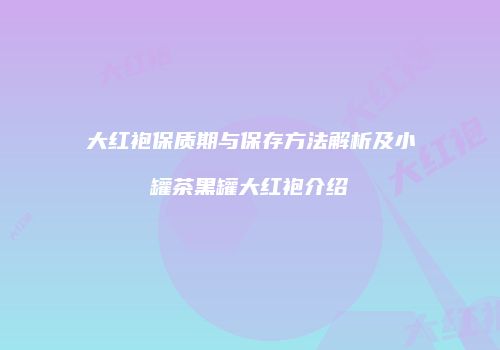 大红袍保质期与保存方法解析及小罐茶黑罐大红袍介绍