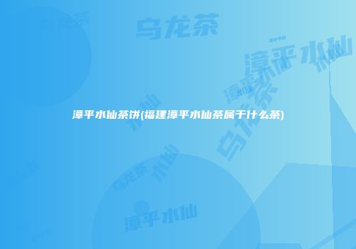 漳平水仙茶饼(福建漳平水仙茶属于什么茶)