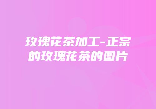 玫瑰花茶加工-正宗的玫瑰花茶的图片