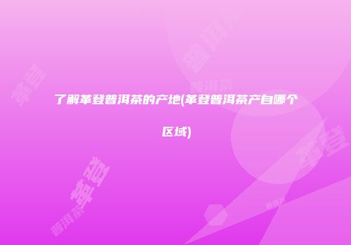了解革登普洱茶的产地(革登普洱茶产自哪个区域)