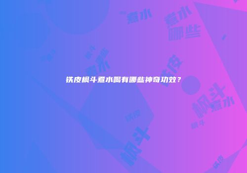 铁皮枫斗煮水喝有哪些神奇功效？