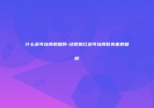什么茶可以降胆固醇-经常喝红茶可以降低有害胆固醇