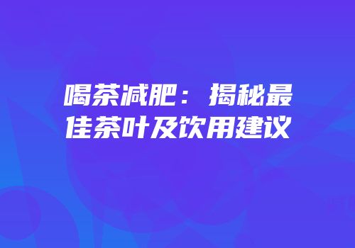 喝茶减肥：揭秘最佳茶叶及饮用建议