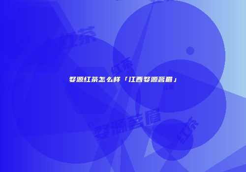 婺源红茶怎么样「江西婺源茗眉」