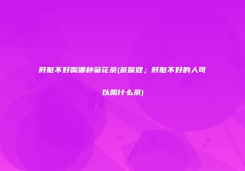 肝脏不好喝哪种菊花茶(茶保健；肝脏不好的人可以喝什么茶)