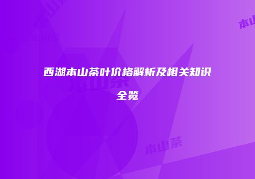 西湖本山茶叶价格解析及相关知识全览