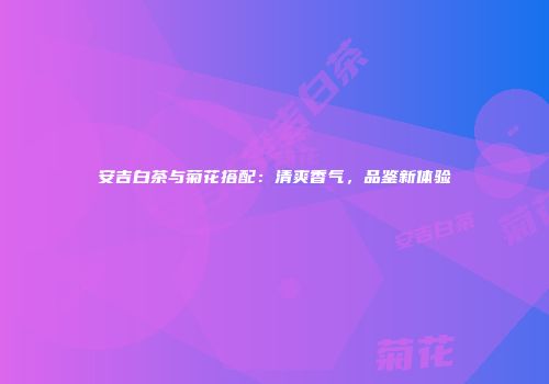 安吉白茶与菊花搭配：清爽香气，品鉴新体验