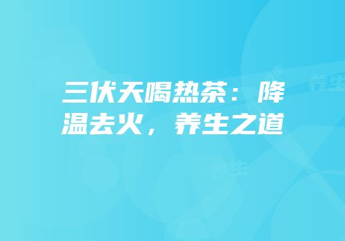 三伏天喝热茶：降温去火，养生之道
