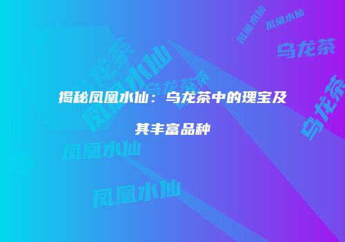 揭秘凤凰水仙：乌龙茶中的瑰宝及其丰富品种