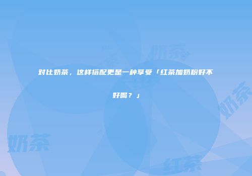 对比奶茶，这样搭配更是一种享受「红茶加奶粉好不好喝？」