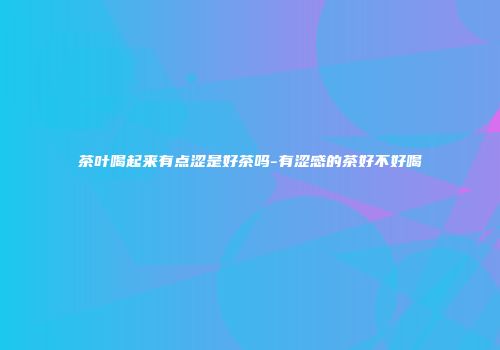 茶叶喝起来有点涩是好茶吗-有涩感的茶好不好喝