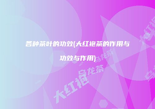 各种茶叶的功效(大红袍茶的作用与功效与作用)