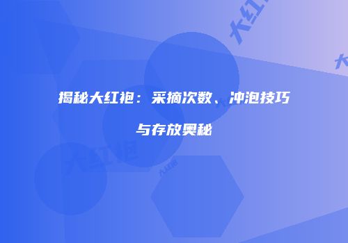 揭秘大红袍：采摘次数、冲泡技巧与存放奥秘