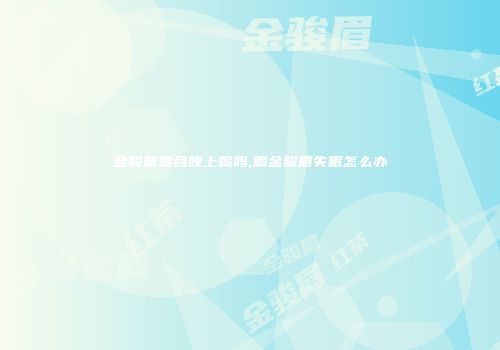 金骏眉适合晚上喝吗,喝金骏眉失眠怎么办