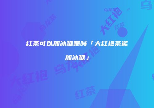 红茶可以加冰糖喝吗「大红袍茶能加冰糖」