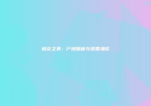 桂花之美：产地探秘与茶香漫谈