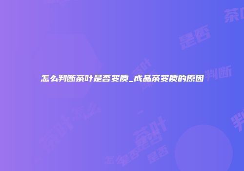怎么判断茶叶是否变质_成品茶变质的原因