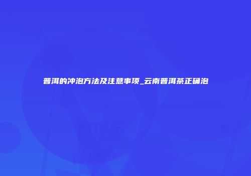 普洱的冲泡方法及注意事项_云南普洱茶正确泡