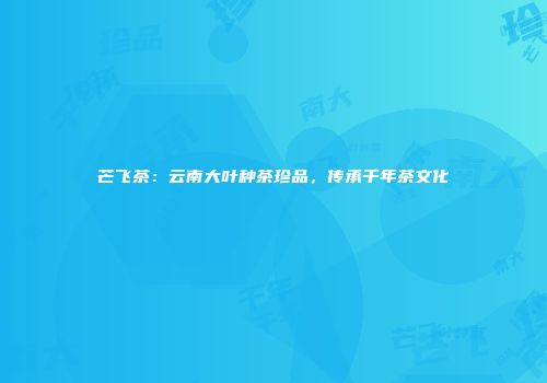 芒飞茶：云南大叶种茶珍品，传承千年茶文化