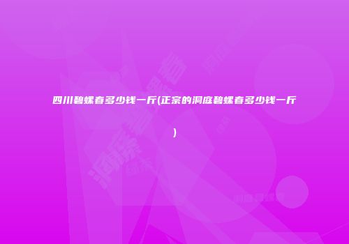 四川碧螺春多少钱一斤(正宗的洞庭碧螺春多少钱一斤)