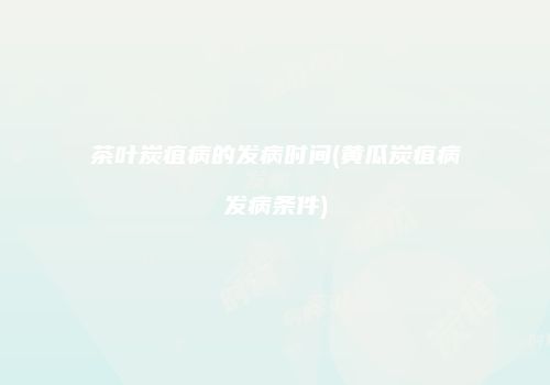 茶叶炭疽病的发病时间(黄瓜炭疽病发病条件)