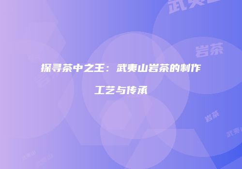探寻茶中之王：武夷山岩茶的制作工艺与传承