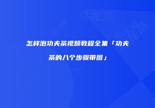 怎样泡功夫茶视频教程全集「功夫茶的八个步骤带图」