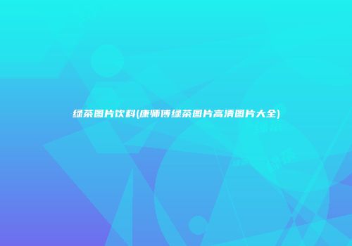 绿茶图片饮料(康师傅绿茶图片高清图片大全)