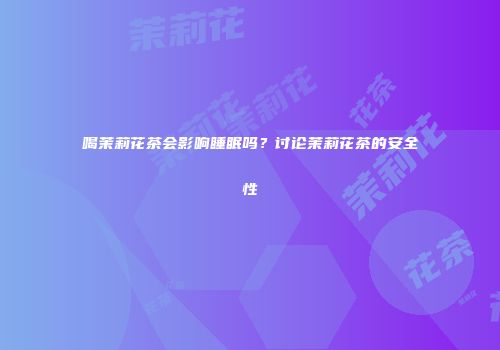 喝茉莉花茶会影响睡眠吗？讨论茉莉花茶的安全性