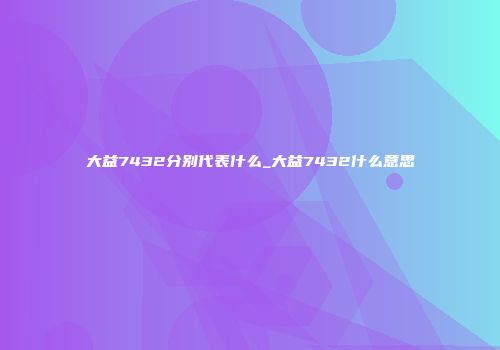 大益7432分别代表什么_大益7432什么意思
