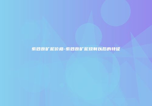 紫砂原矿泥价格-紫砂原矿泥烧制以后的特征